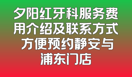 夕阳红牙科服务费用介绍及联系方式 方便预约静安与浦东门店