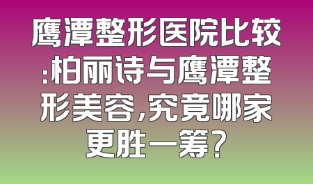 鹰潭整形医院比较：柏丽诗与鹰潭整形美容，究竟哪家更胜一筹？