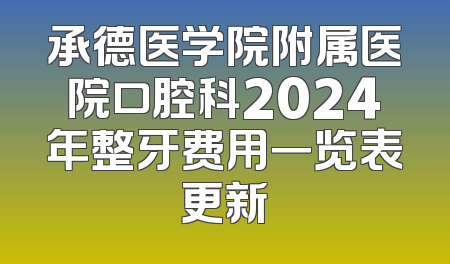 承德医学院附属医院口腔科2024年整牙费用一览表更新