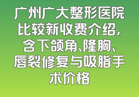 广州广大整形医院比较新收费介绍，含下颌角、隆胸、唇裂修复与吸脂手术价格