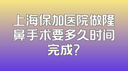 上海保加医院做隆鼻手术要多久时间完成？