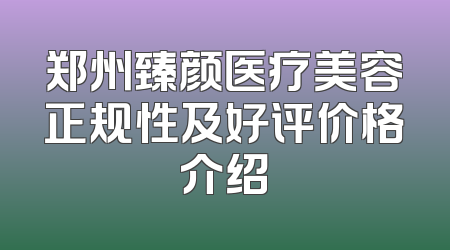 郑州臻颜医疗美容正规性及好评价格介绍