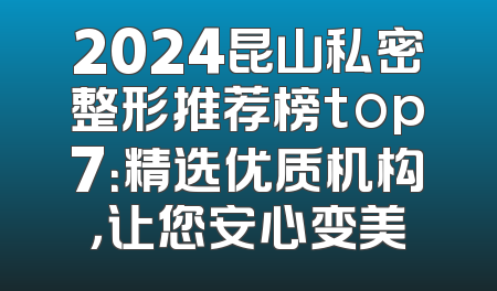 2024昆山私密整形推荐榜top7：精选优质机构，让您安心变美