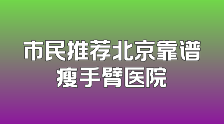 市民推荐北京靠谱瘦手臂医院