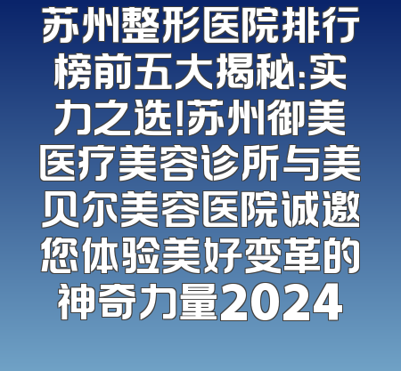 苏州整形医院排行榜前五大揭秘：实力之选！苏州御美医疗美容诊所与美贝尔美容医院诚邀您体验美好变革的神奇力量2024