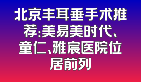 北京丰耳垂手术推荐：美易美时代、童仁、雅宸医院位居前列