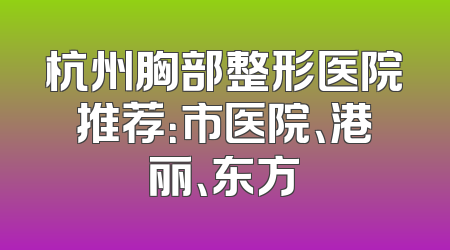 杭州胸部整形医院推荐：市医院、港丽、东方