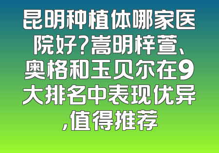 昆明种植体哪家医院好？嵩明梓萱、奥格和玉贝尔在9大排名中表现优异，值得推荐