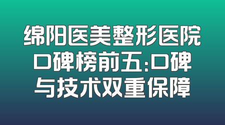绵阳医美整形医院口碑榜前五：口碑与技术双重保障