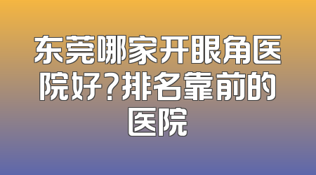 东莞哪家开眼角医院好？排名靠前的医院