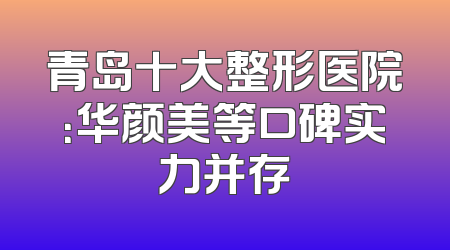 青岛十大整形医院：华颜美等口碑实力并存
