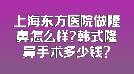 上海东方医院做隆鼻怎么样？韩式隆鼻手术多少钱?