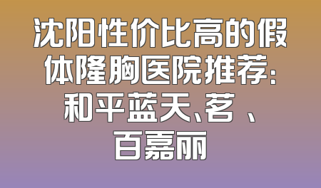 沈阳性价比高的假体隆胸医院推荐：和平蓝天、茗湲、百嘉丽