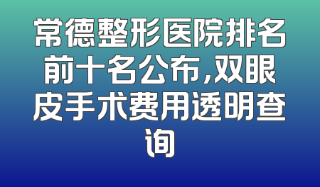 常德整形医院排名前十名公布，双眼皮手术费用透明查询