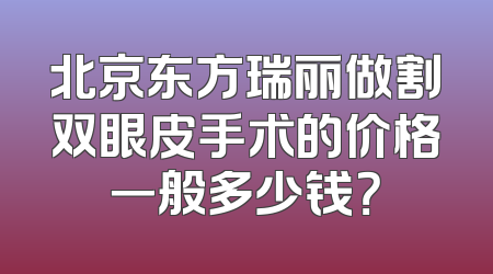 北京东方瑞丽做割双眼皮手术的价格一般多少钱？