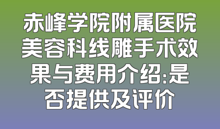 赤峰学院附属医院美容科线雕手术效果与费用介绍：是否提供及评价