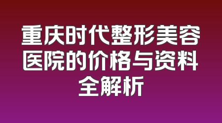 重庆时代整形美容医院的价格与资料全解析