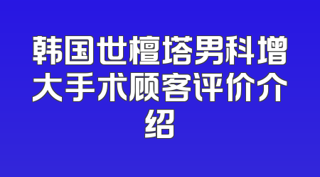 韩国世檀塔男科增大手术顾客评价介绍