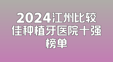 2024江州比较佳种植牙医院十强榜单