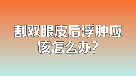 割双眼皮后浮肿应该怎么办？