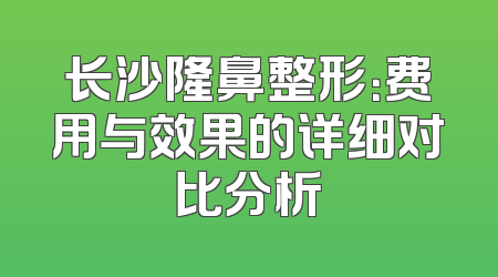 长沙隆鼻整形：费用与效果的详细对比分析