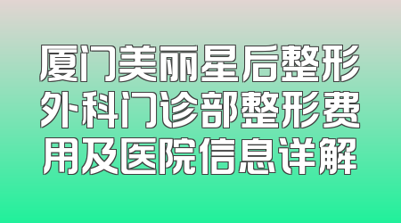 厦门美丽星后整形外科门诊部整形费用及医院信息详解
