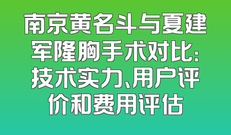 南京黄名斗与夏建军隆胸手术对比：技术实力、用户评价和费用评估
