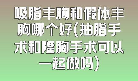 吸脂丰胸和假体丰胸哪个好(抽脂手术和隆胸手术可以一起做吗)