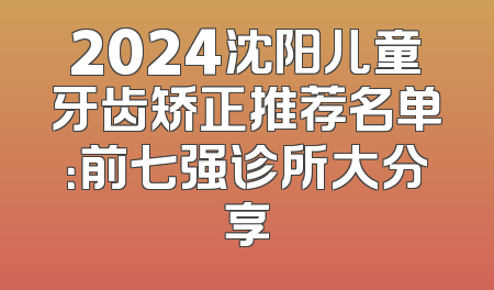 2024沈阳儿童牙齿矫正推荐名单：前七强诊所大分享