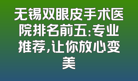 无锡双眼皮手术医院排名前五：专业推荐，让你放心变美