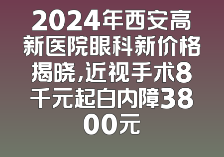 2024年西安高新医院眼科新价格揭晓，近视手术8千元起白内障3800元
