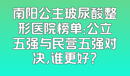 南阳公主玻尿酸整形医院榜单：公立五强与民营五强对决，谁更好？