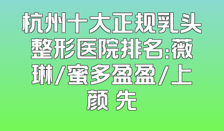 杭州十大正规乳头整形医院排名：薇琳/蜜多盈盈/上颜領先