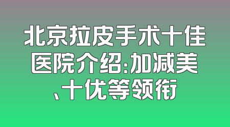 北京拉皮手术十佳医院介绍：加减美、十优等领衔