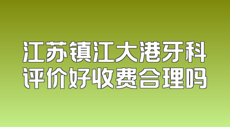 江苏镇江大港牙科评价好收费合理吗