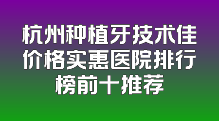 杭州种植牙技术佳价格实惠医院排行榜前十推荐