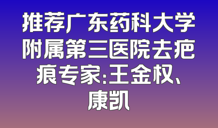 推荐广东药科大学附属第三医院去疤痕专家：王金权、康凯