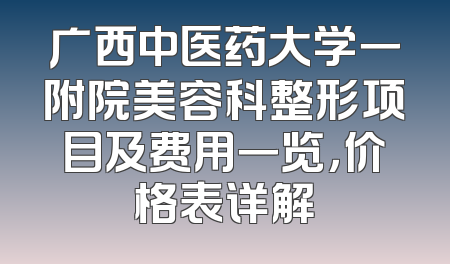 广西中医药大学一附院美容科整形项目及费用一览，价格表详解