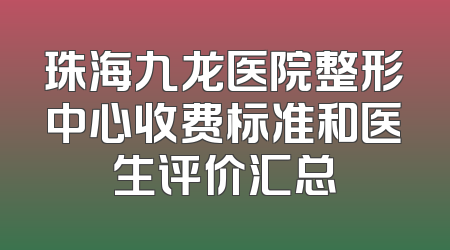 珠海九龙医院整形中心收费标准和医生评价汇总