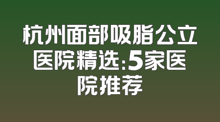 杭州面部吸脂公立医院精选：5家医院推荐