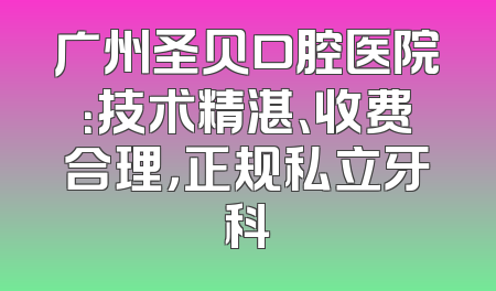 广州圣贝口腔医院：技术精湛、收费合理，正规私立牙科