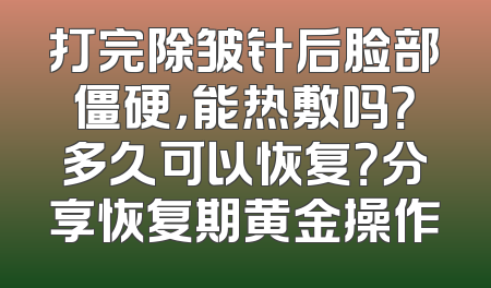 打完除皱针后脸部僵硬，能热敷吗？多久可以恢复？分享恢复期黄金操作