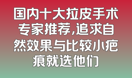 国内十大拉皮手术专家推荐，追求自然效果与比较小疤痕就选他们