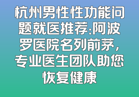 杭州男性性功能问题就医推荐：阿波罗医院名列前茅，专业医生团队助您恢复健康