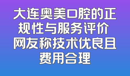 大连奥美口腔的正规性与服务评价 网友称技术优良且费用合理
