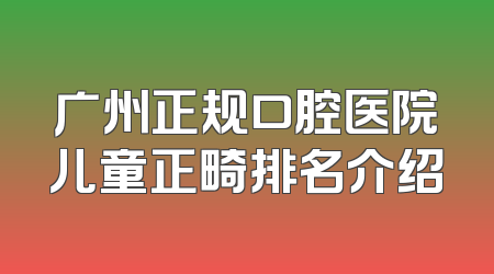 广州正规口腔医院儿童正畸排名介绍