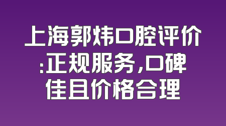 上海郭炜口腔评价：正规服务，口碑佳且价格合理