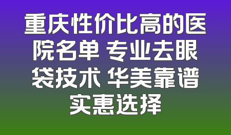 重庆性价比高的医院名单 专业去眼袋技术 华美靠谱实惠选择