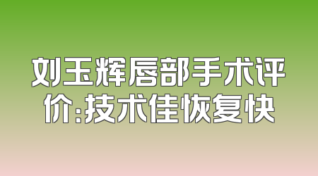 刘玉辉唇部手术评价：技术佳恢复快