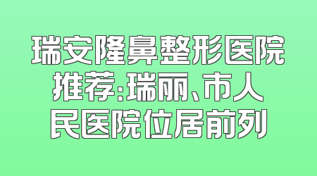 瑞安隆鼻整形医院推荐：瑞丽、市人民医院位居前列